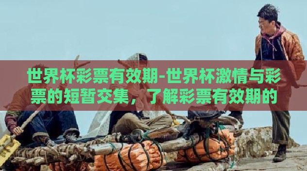 世界杯彩票有效期-世界杯激情与彩票的短暂交集,了解彩票有效期的智慧 世界杯彩票有效期-世界杯激情与彩票的短暂交集,了解彩票有效期的智慧