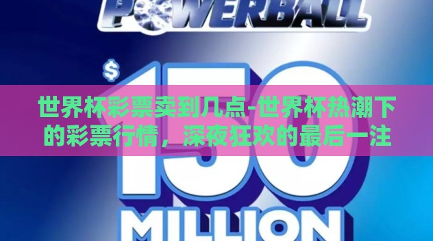 世界杯彩票卖到几点-世界杯热潮下的彩票行情,深夜狂欢的最后一注 世界杯彩票卖到几点-世界杯热潮下的彩票行情,深夜狂欢的最后一注