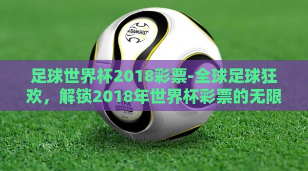 足球世界杯2018彩票-全球足球狂欢,解锁2018年世界杯彩票的无限魅力 足球世界杯2018彩票-全球足球狂欢,解锁2018年世界杯彩票的无限魅力