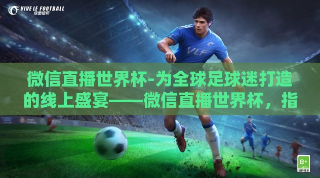 微信直播世界杯-为全球足球迷打造的线上盛宴——微信直播世界杯,指尖上的绿茵赛场 微信直播世界杯-为全球足球迷打造的线上盛宴——微信直播世界杯,指尖上的绿茵赛场
