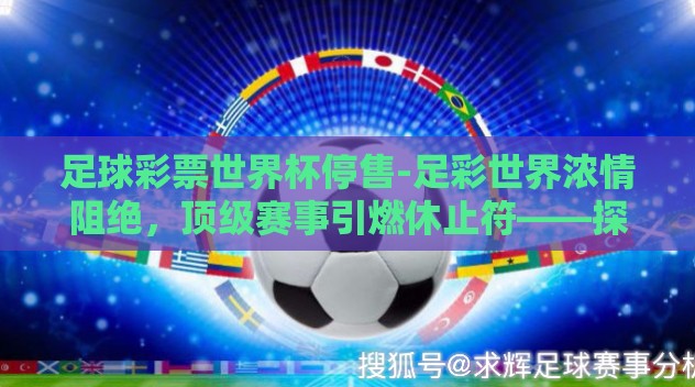 足球彩票世界杯停售-足彩世界浓情阻绝,顶级赛事引燃休止符——探寻足球彩票与世界杯停售的背后的故事 足球彩票世界杯停售-足彩世界浓情阻绝,顶级赛事引燃休止符——探寻足球彩票与世界杯停售的背后的故事