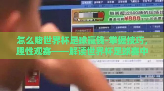 怎么赌世界杯足球赢钱-掌握技巧,理性观赛——解读世界杯足球赛中的乐趣与智慧 怎么赌世界杯足球赢钱-掌握技巧,理性观赛——解读世界杯足球赛中的乐趣与智慧
