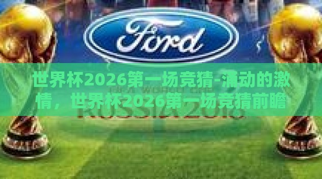 世界杯2026第一场竞猜-涌动的激情,世界杯2026第一场竞猜前瞻 世界杯2026第一场竞猜-涌动的激情,世界杯2026第一场竞猜前瞻