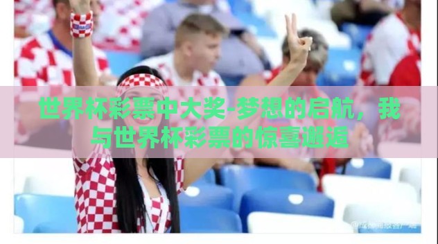 世界杯彩票中大奖-梦想的启航,我与世界杯彩票的惊喜邂逅 世界杯彩票中大奖-梦想的启航,我与世界杯彩票的惊喜邂逅