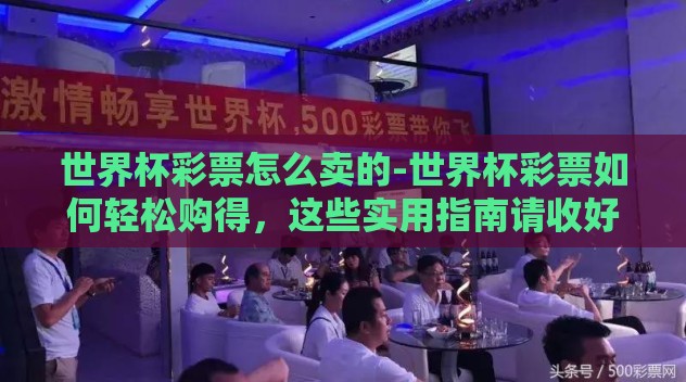 世界杯彩票怎么卖的-世界杯彩票如何轻松购得,这些实用指南请收好 世界杯彩票怎么卖的-世界杯彩票如何轻松购得,这些实用指南请收好
