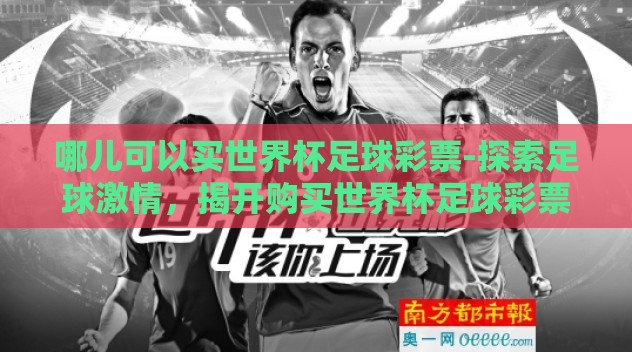 哪儿可以买世界杯足球彩票-探索足球激情,揭开购买世界杯足球彩票的神秘面纱 哪儿可以买世界杯足球彩票-探索足球激情,揭开购买世界杯足球彩票的神秘面纱