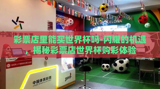 彩票店里能买世界杯吗-闪耀的机遇，揭秘彩票店世界杯购彩体验