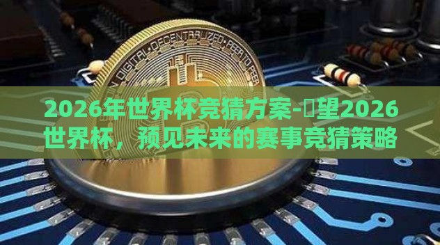 2026年世界杯竞猜方案-瞭望2026世界杯,预见未来的赛事竞猜策略 2026年世界杯竞猜方案-瞭望2026世界杯,预见未来的赛事竞猜策略