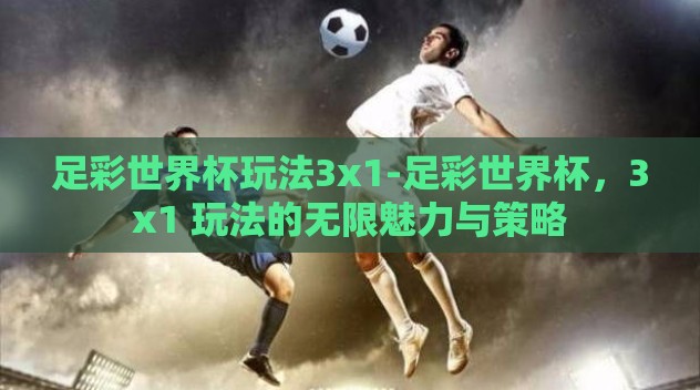 足彩世界杯玩法3x1-足彩世界杯,3x1 玩法的无限魅力与策略 足彩世界杯玩法3x1-足彩世界杯,3x1 玩法的无限魅力与策略