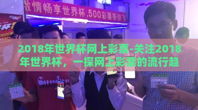 2018年世界杯网上彩票-关注2018年世界杯,一探网上彩票的流行趋势与影响 2018年世界杯网上彩票-关注2018年世界杯,一探网上彩票的流行趋势与影响