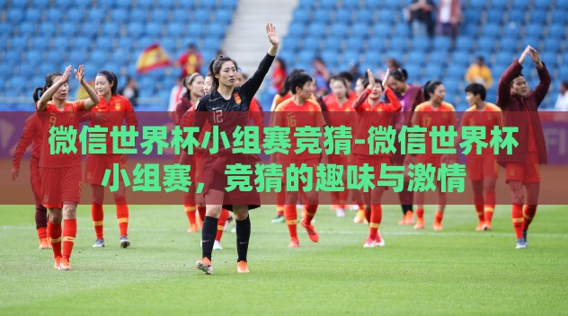 微信世界杯小组赛竞猜-微信世界杯小组赛，竞猜的趣味与激情