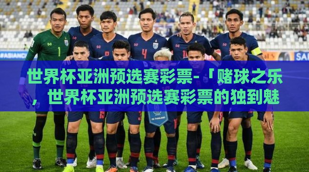 世界杯亚洲预选赛彩票-「赌球之乐，世界杯亚洲预选赛彩票的独到魅力」