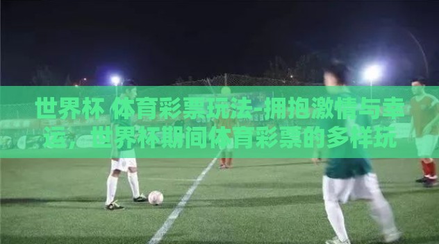 世界杯 体育彩票玩法-拥抱激情与幸运，世界杯期间体育彩票的多样玩味