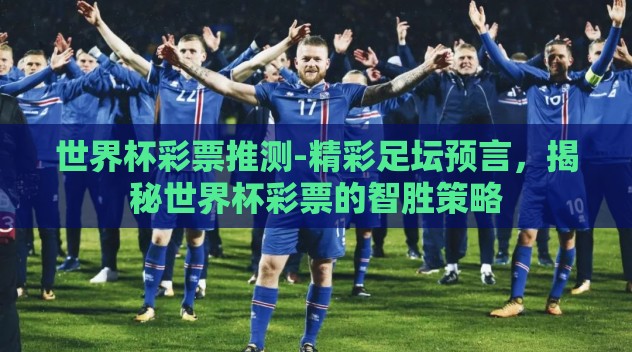 世界杯彩票推测-精彩足坛预言，揭秘世界杯彩票的智胜策略