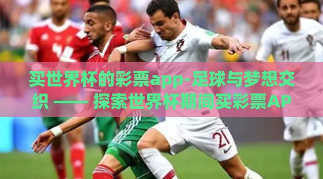 买世界杯的彩票app-足球与梦想交织 —— 探索世界杯期间买彩票APP的激情与机遇 买世界杯的彩票app-足球与梦想交织 —— 探索世界杯期间买彩票APP的激情与机遇