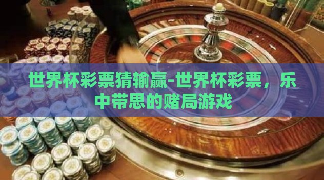 世界杯彩票猜输赢-世界杯彩票,乐中带思的赌局游戏 世界杯彩票猜输赢-世界杯彩票,乐中带思的赌局游戏