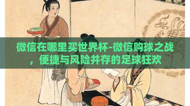 微信在哪里买世界杯-微信购球之战，便捷与风险并存的足球狂欢
