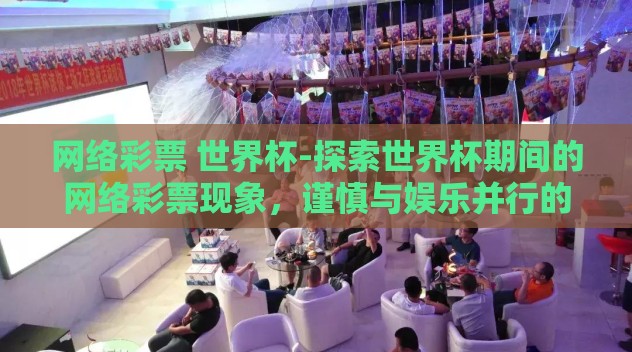 网络彩票 世界杯-探索世界杯期间的网络彩票现象,谨慎与娱乐并行的文化镜像 网络彩票 世界杯-探索世界杯期间的网络彩票现象,谨慎与娱乐并行的文化镜像