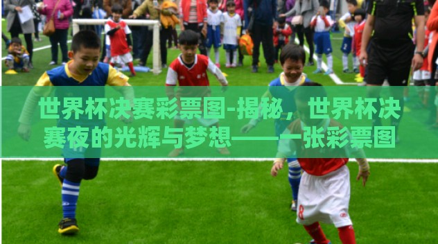 世界杯决赛彩票图-揭秘,世界杯决赛夜的光辉与梦想——一张彩票图背后的故事 世界杯决赛彩票图-揭秘,世界杯决赛夜的光辉与梦想——一张彩票图背后的故事