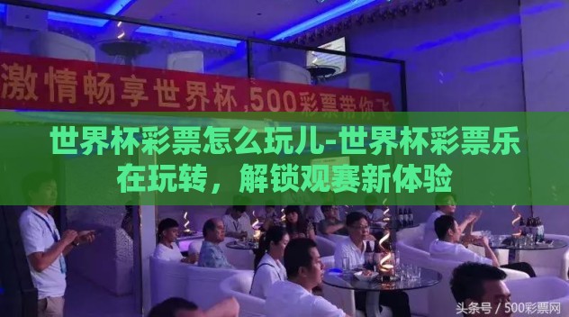 世界杯彩票怎么玩儿-世界杯彩票乐在玩转，解锁观赛新体验