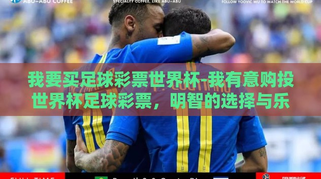 我要买足球彩票世界杯-我有意购投世界杯足球彩票，明智的选择与乐趣的交汇