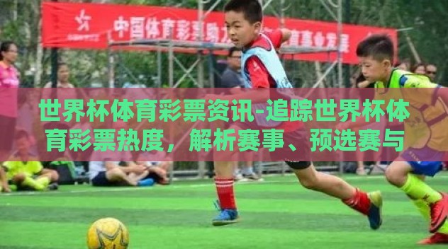 世界杯体育彩票资讯-追踪世界杯体育彩票热度,解析赛事、预选赛与投注技巧的深度理解 世界杯体育彩票资讯-追踪世界杯体育彩票热度,解析赛事、预选赛与投注技巧的深度理解