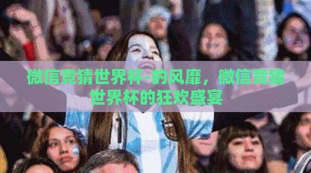 微信竞猜世界杯-的风靡,微信竞猜世界杯的狂欢盛宴 微信竞猜世界杯-的风靡,微信竞猜世界杯的狂欢盛宴