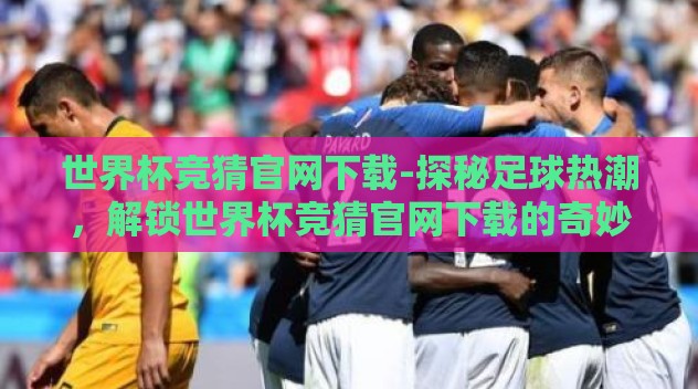 世界杯竞猜官网下载-探秘足球热潮,解锁世界杯竞猜官网下载的奇妙之旅 世界杯竞猜官网下载-探秘足球热潮,解锁世界杯竞猜官网下载的奇妙之旅