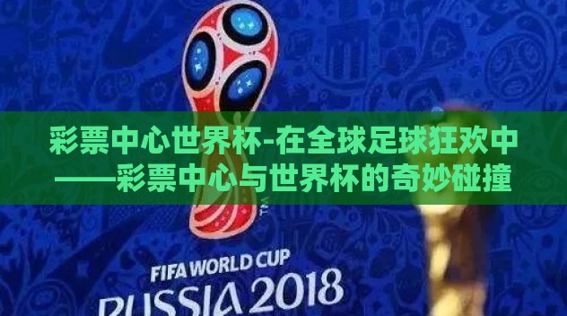 彩票中心世界杯-在全球足球狂欢中——彩票中心与世界杯的奇妙碰撞 彩票中心世界杯-在全球足球狂欢中——彩票中心与世界杯的奇妙碰撞