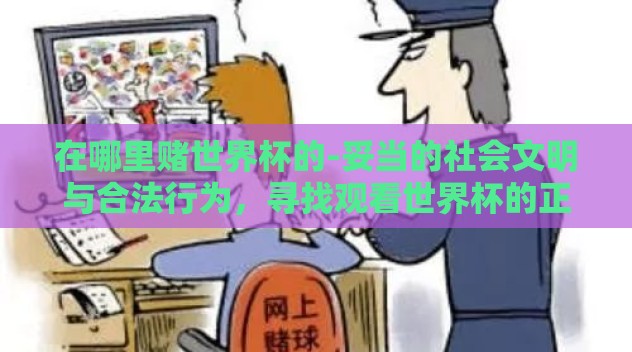 在哪里赌世界杯的-妥当的社会文明与合法行为,寻找观看世界杯的正确路径 在哪里赌世界杯的-妥当的社会文明与合法行为,寻找观看世界杯的正确路径