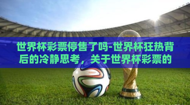 世界杯彩票停售了吗-世界杯狂热背后的冷静思考,关于世界杯彩票的停售与理性观赛 世界杯彩票停售了吗-世界杯狂热背后的冷静思考,关于世界杯彩票的停售与理性观赛