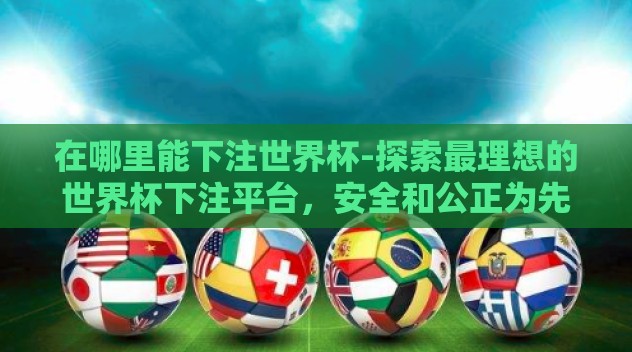 在哪里能下注世界杯-探索最理想的世界杯下注平台,安全和公正为先 在哪里能下注世界杯-探索最理想的世界杯下注平台,安全和公正为先