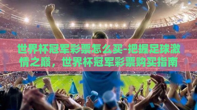 世界杯冠军彩票怎么买-把握足球激情之巅,世界杯冠军彩票购买指南 世界杯冠军彩票怎么买-把握足球激情之巅,世界杯冠军彩票购买指南
