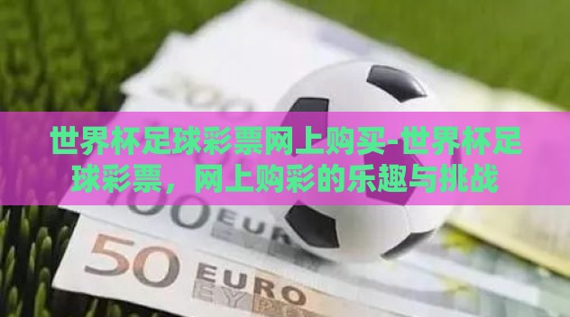 世界杯足球彩票网上购买-世界杯足球彩票,网上购彩的乐趣与挑战 世界杯足球彩票网上购买-世界杯足球彩票,网上购彩的乐趣与挑战