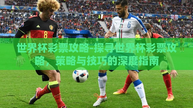 世界杯彩票攻略-探寻世界杯彩票攻略,策略与技巧的深度指南 世界杯彩票攻略-探寻世界杯彩票攻略,策略与技巧的深度指南