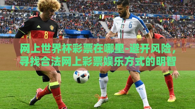 网上世界杯彩票在哪里-避开风险,寻找合法网上彩票娱乐方式的明智选择 网上世界杯彩票在哪里-避开风险,寻找合法网上彩票娱乐方式的明智选择