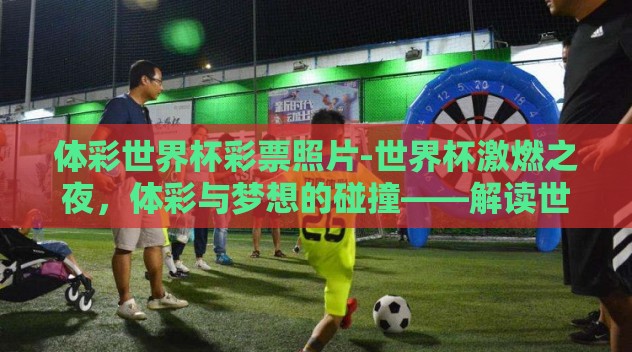 体彩世界杯彩票照片-世界杯激燃之夜，体彩与梦想的碰撞——解读世界杯彩票的魅力瞬间