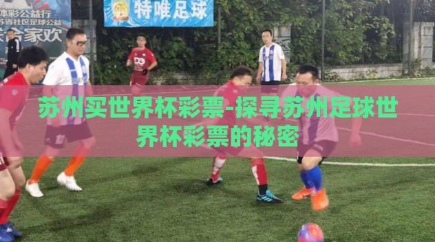 苏州买世界杯彩票-探寻苏州足球世界杯彩票的秘密 苏州买世界杯彩票-探寻苏州足球世界杯彩票的秘密