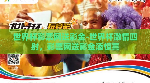 世界杯彩票网送彩金-世界杯激情四射,彩票网送彩金添惊喜 世界杯彩票网送彩金-世界杯激情四射,彩票网送彩金添惊喜