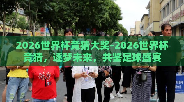 2026世界杯竞猜大奖-2026世界杯竞猜,逐梦未来,共鉴足球盛宴 2026世界杯竞猜大奖-2026世界杯竞猜,逐梦未来,共鉴足球盛宴