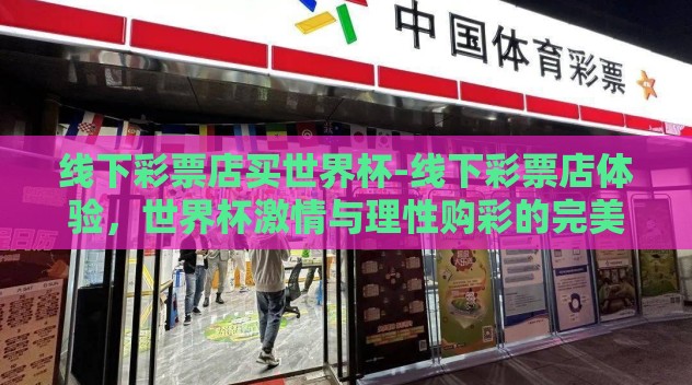 线下彩票店买世界杯-线下彩票店体验，世界杯激情与理性购彩的完美结合