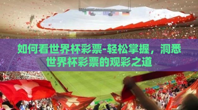 如何看世界杯彩票-轻松掌握,洞悉世界杯彩票的观彩之道 如何看世界杯彩票-轻松掌握,洞悉世界杯彩票的观彩之道