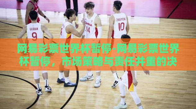 网易彩票世界杯暂停-网易彩票世界杯暂停,市场策略与责任并重的决策 网易彩票世界杯暂停-网易彩票世界杯暂停,市场策略与责任并重的决策
