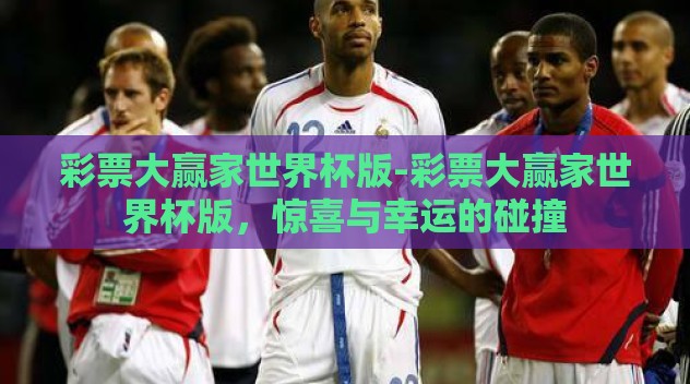 彩票大赢家世界杯版-彩票大赢家世界杯版,惊喜与幸运的碰撞 彩票大赢家世界杯版-彩票大赢家世界杯版,惊喜与幸运的碰撞