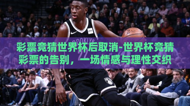 彩票竞猜世界杯后取消-世界杯竞猜彩票的告别，一场情感与理性交织的蜕变