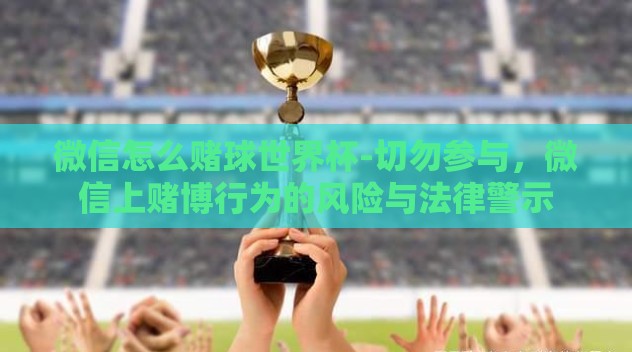 微信怎么赌球世界杯-切勿参与，微信上赌博行为的风险与法律警示