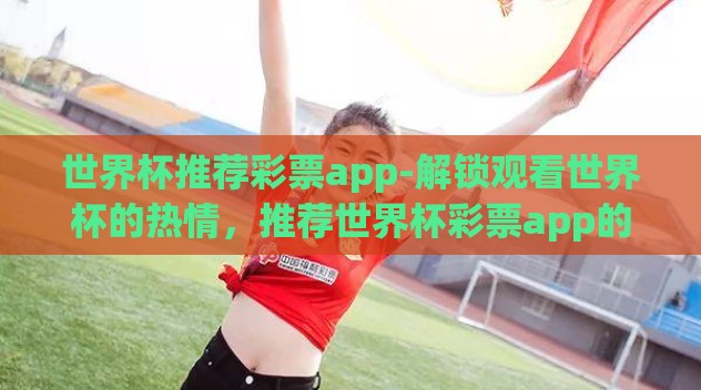 世界杯推荐彩票app-解锁观看世界杯的热情,推荐世界杯彩票app的精彩体验 世界杯推荐彩票app-解锁观看世界杯的热情,推荐世界杯彩票app的精彩体验