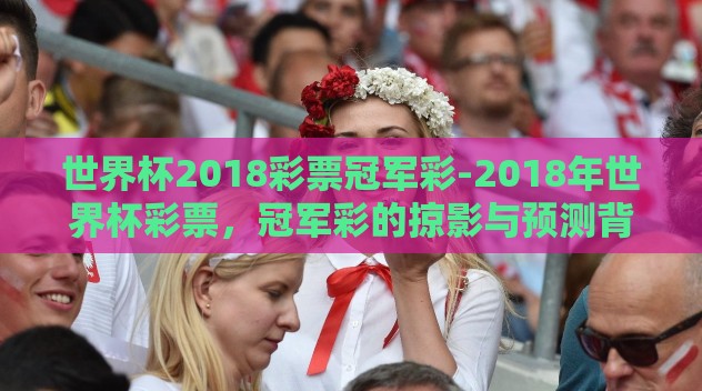 世界杯2018彩票冠军彩-2018年世界杯彩票,冠军彩的掠影与预测背后的艺术 世界杯2018彩票冠军彩-2018年世界杯彩票,冠军彩的掠影与预测背后的艺术