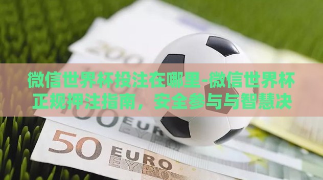 微信世界杯投注在哪里-微信世界杯正规押注指南,安全参与与智慧决策 微信世界杯投注在哪里-微信世界杯正规押注指南,安全参与与智慧决策