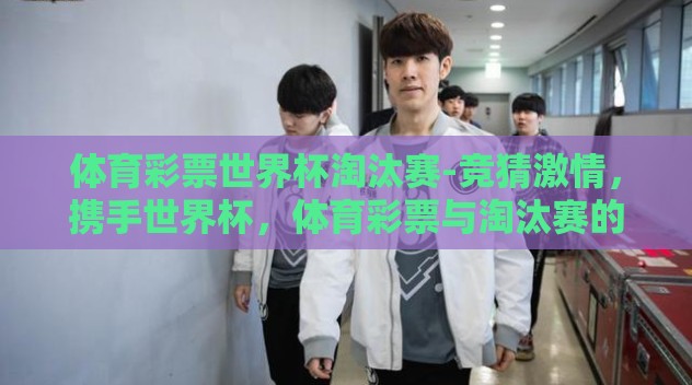体育彩票世界杯淘汰赛-竞猜激情,携手世界杯,体育彩票与淘汰赛的热血碰撞 体育彩票世界杯淘汰赛-竞猜激情,携手世界杯,体育彩票与淘汰赛的热血碰撞